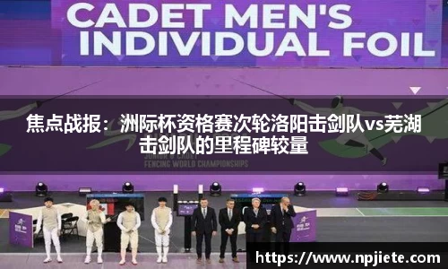 焦点战报：洲际杯资格赛次轮洛阳击剑队vs芜湖击剑队的里程碑较量
