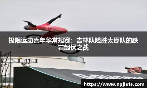 极限运动嘉年华常规赛：吉林队险胜太原队的跌宕起伏之战