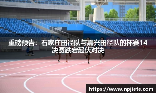 重磅预告：石家庄田径队与嘉兴田径队的杯赛14决赛跌宕起伏对决
