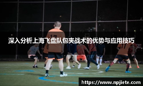 深入分析上海飞盘队包夹战术的优势与应用技巧